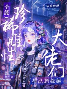 全能珍稀雌性大佬们排队想嫁她免费阅读