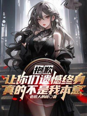 抱歉让你们遗憾终身真的不是我本意免费阅读