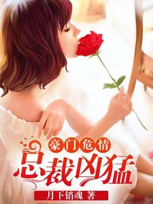 豪门危情总裁凶猛全文免费阅读无弹窗