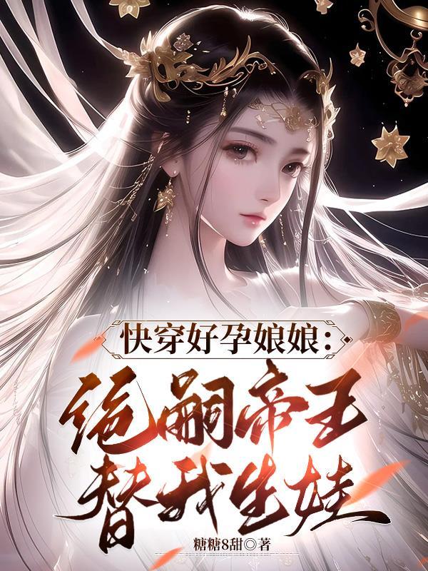 快穿好孕娘娘绝嗣帝王替我生娃 糖糖8甜
