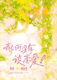 我们可没有谈恋爱全文免费阅读